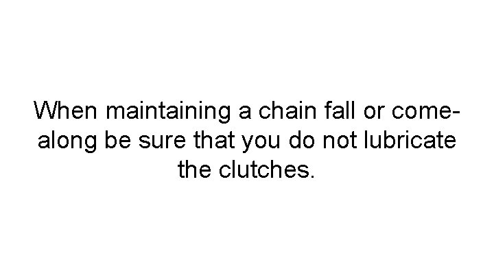 When maintaining a chain fall or comealong be sure that you do not lubricate