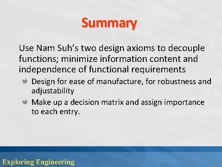 Summary Use Nam Suh’s two design axioms to decouple functions; minimize information content and