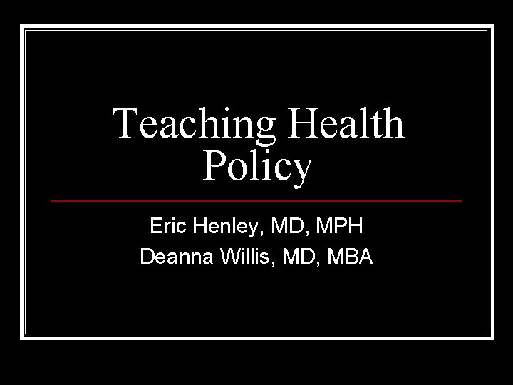 Teaching Health Policy Eric Henley, MD, MPH Deanna Willis, MD, MBA 