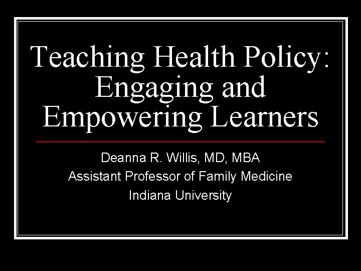 Teaching Health Policy: Engaging and Empowering Learners Deanna R. Willis, MD, MBA Assistant Professor