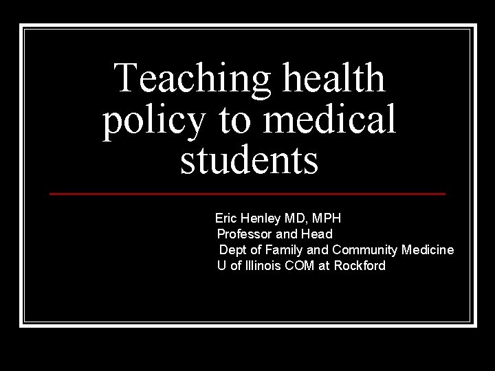Teaching health policy to medical students Eric Henley MD, MPH Professor and Head Dept