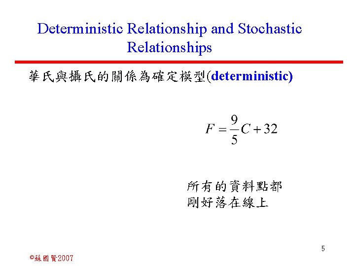 Deterministic Relationship and Stochastic Relationships 華氏與攝氏的關係為確定模型(deterministic) 所有的資料點都 剛好落在線上 5 ©蘇國賢 2007 