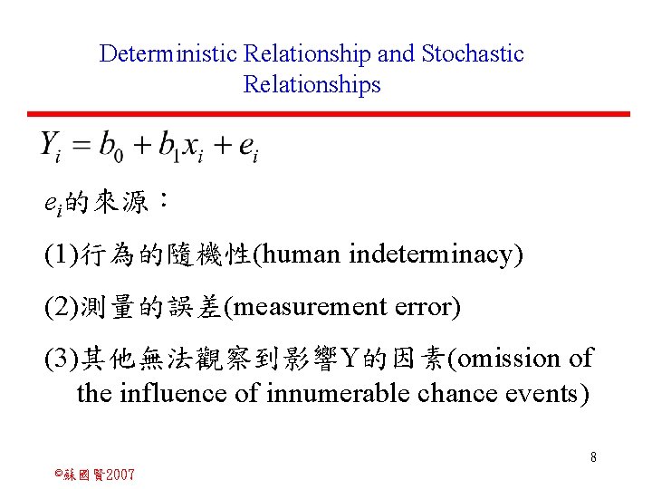 Deterministic Relationship and Stochastic Relationships ei的來源： (1)行為的隨機性(human indeterminacy) (2)測量的誤差(measurement error) (3)其他無法觀察到影響Y的因素(omission of the influence