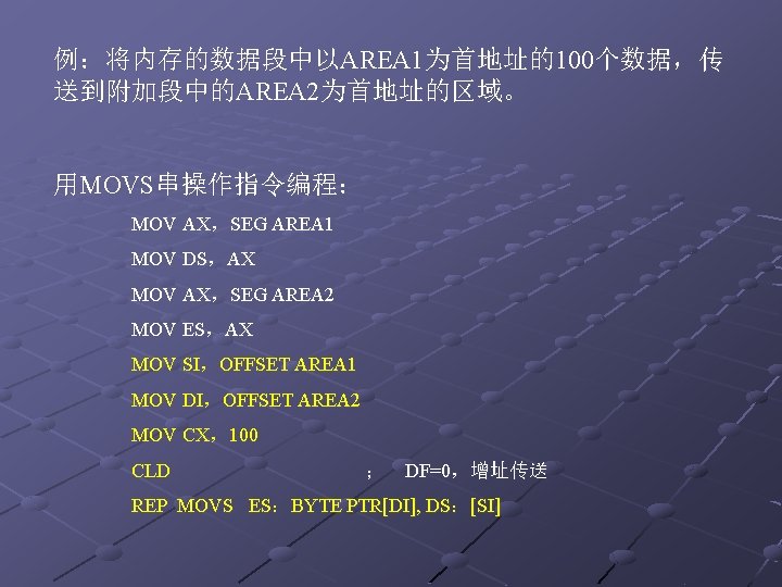 例：将内存的数据段中以AREA 1为首地址的100个数据，传 送到附加段中的AREA 2为首地址的区域。 用MOVS串操作指令编程： MOV AX，SEG AREA 1 MOV DS，AX MOV AX，SEG AREA