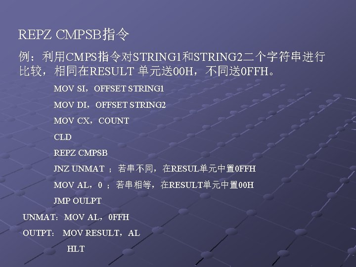 REPZ CMPSB指令 例：利用CMPS指令对STRING 1和STRING 2二个字符串进行 比较，相同在RESULT 单元送00 H，不同送0 FFH。 MOV SI，OFFSET STRING 1 MOV