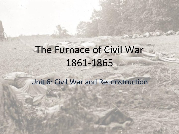 The Furnace of Civil War 1861 -1865 Unit 6: Civil War and Reconstruction 