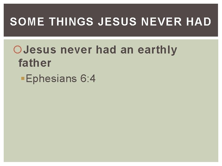 SOME THINGS JESUS NEVER HAD Jesus never had an earthly father §Ephesians 6: 4