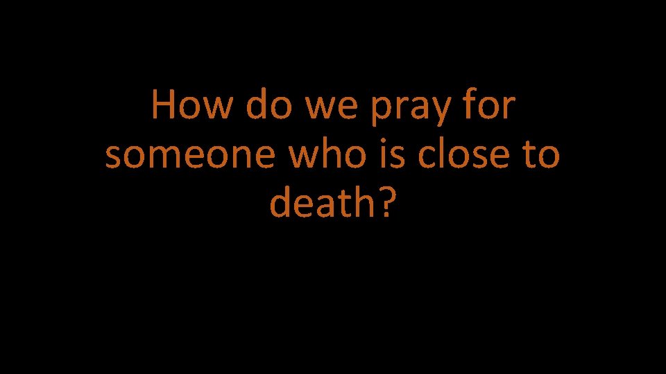 How do we pray for someone who is close to death? 