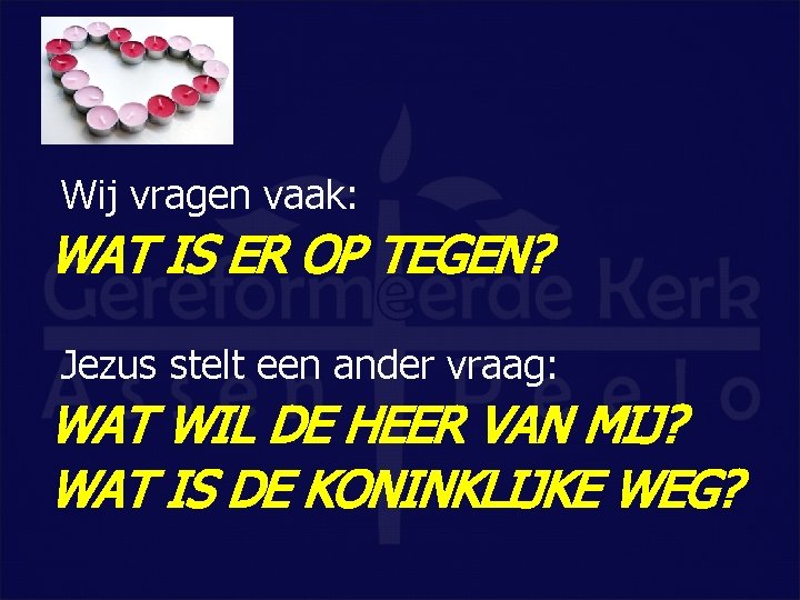 Wij vragen vaak: WAT IS ER OP TEGEN? Jezus stelt een ander vraag: WAT