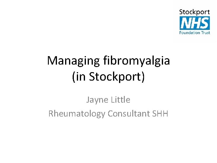 Managing fibromyalgia (in Stockport) Jayne Little Rheumatology Consultant SHH 