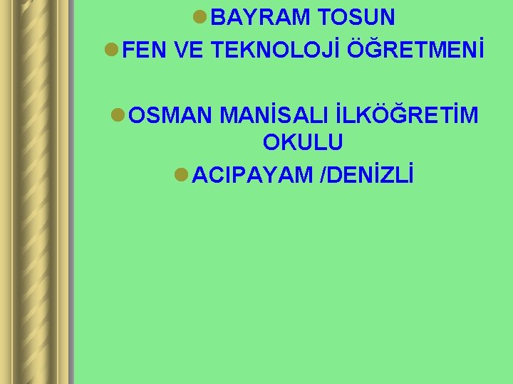 l BAYRAM TOSUN l FEN VE TEKNOLOJİ ÖĞRETMENİ l OSMAN MANİSALI İLKÖĞRETİM OKULU l