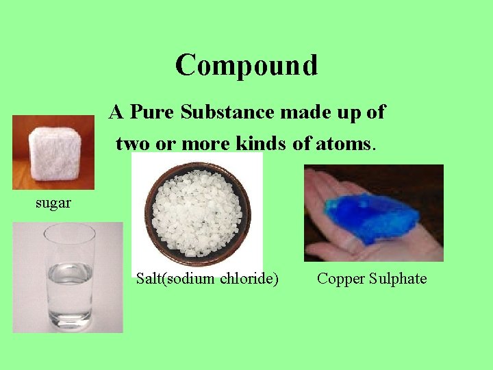 Compound A Pure Substance made up of two or more kinds of atoms. sugar