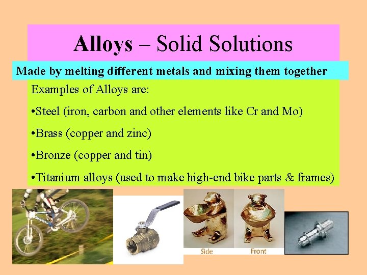 Alloys – Solid Solutions Made by melting different metals and mixing them together Examples