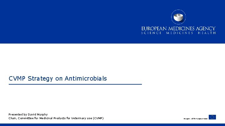 CVMP Strategy on Antimicrobials Presented by David Murphy Chair, Committee for Medicinal Products for