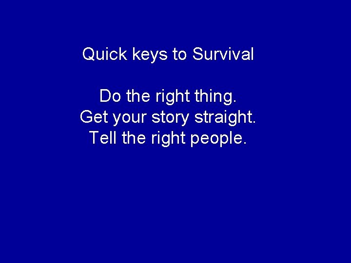 Quick keys to Survival Do the right thing. Get your story straight. Tell the