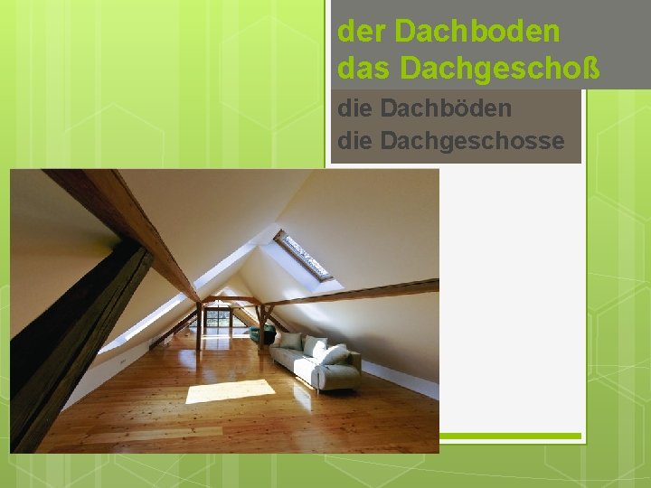 der Dachboden das Dachgeschoß die Dachböden die Dachgeschosse 