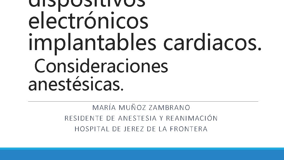 dispositivos electrónicos implantables cardiacos. Consideraciones anestésicas. MARÍA MUÑOZ ZAMBRANO RESIDENTE DE ANESTESIA Y REANIMACIÓN