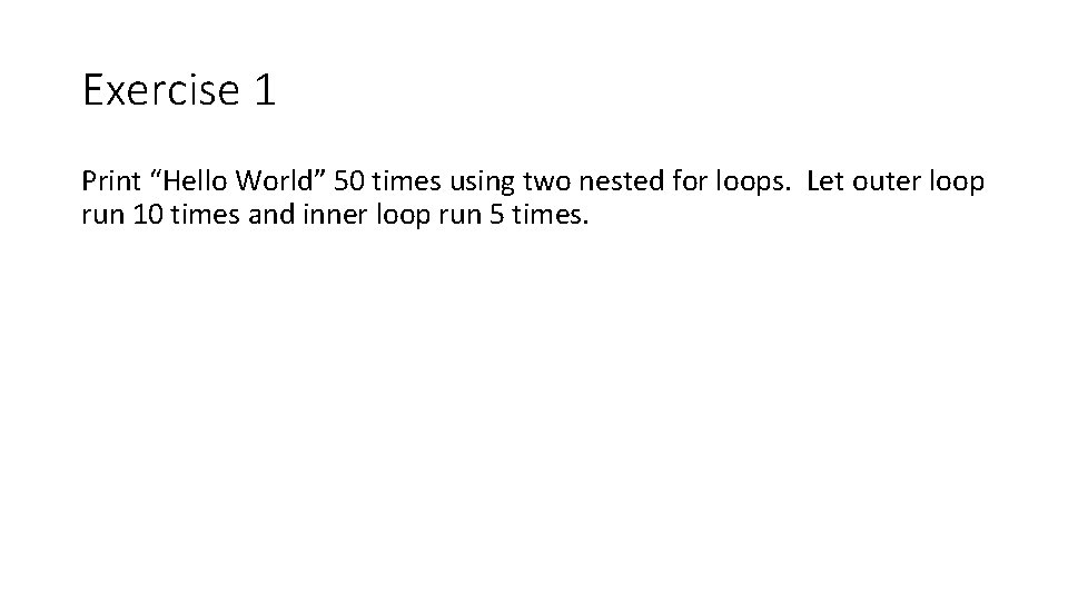 Exercise 1 Print “Hello World” 50 times using two nested for loops. Let outer Exercise 1 Print “Hello World” 50 times using two nested for loops. Let outer