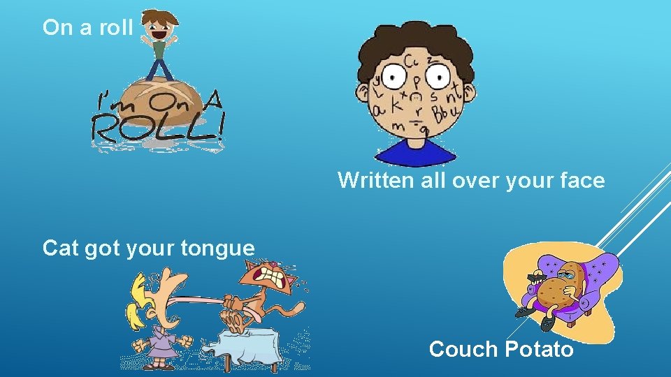 On a roll Written all over your face Cat got your tongue Couch Potato