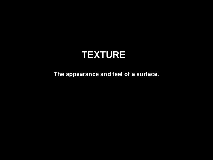 TEXTURE The appearance and feel of a surface. 