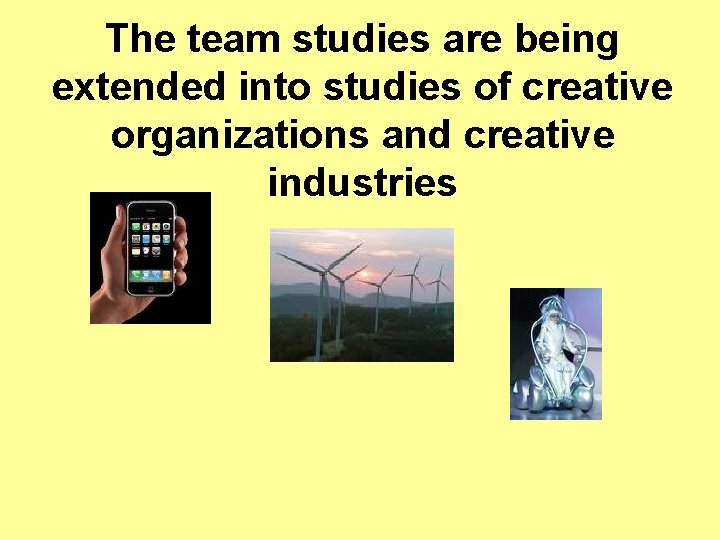 The team studies are being extended into studies of creative organizations and creative industries