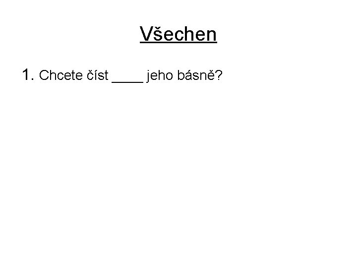 Všechen 1. Chcete číst ____ jeho básně? 