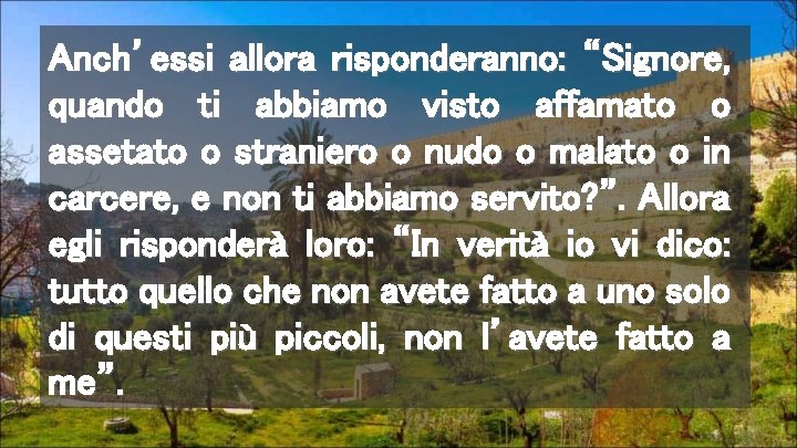 Anch’essi allora risponderanno: “Signore, quando ti abbiamo visto affamato o assetato o straniero o