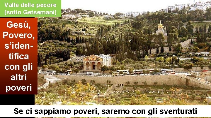 Valle delle pecore (sotto Getsemani) Gesù, Povero, s’identifica con gli altri poveri Se ci