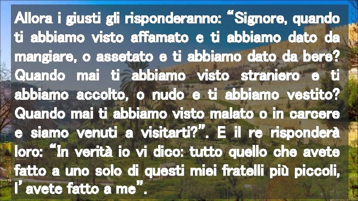 Allora i giusti gli risponderanno: “Signore, quando ti abbiamo visto affamato e ti abbiamo