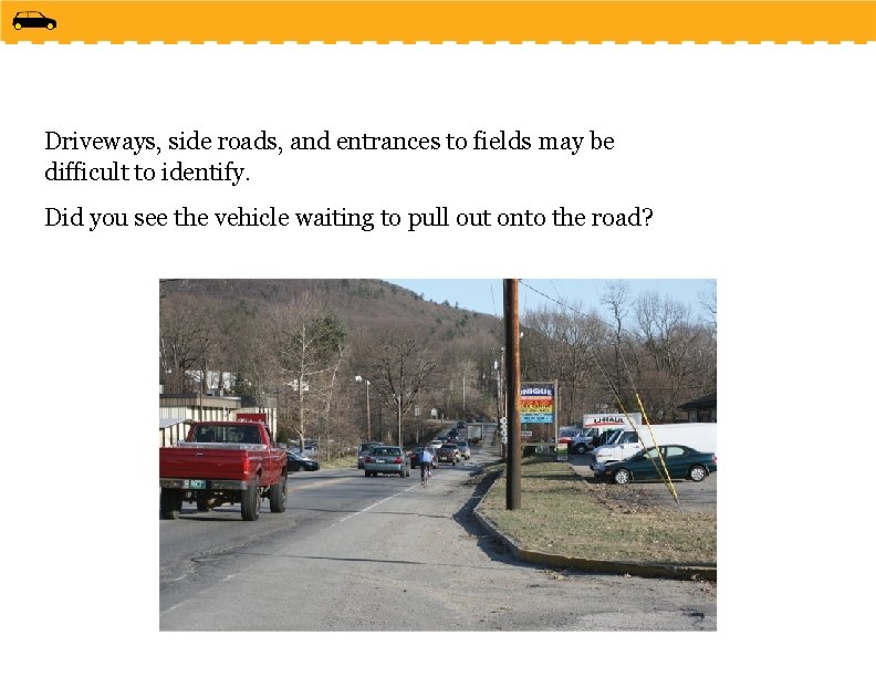 Driveways, side roads, and entrances to fields may be difficult to identify. Did you
