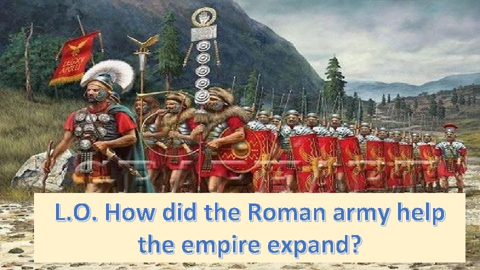 L. O. How did the Roman army help the empire expand? 