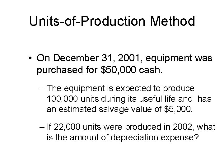 Units-of-Production Method • On December 31, 2001, equipment was purchased for $50, 000 cash. Units-of-Production Method • On December 31, 2001, equipment was purchased for $50, 000 cash.