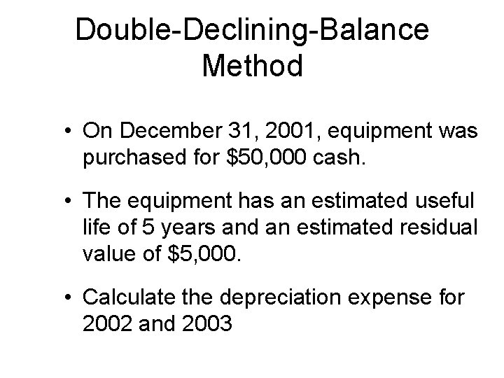 Double-Declining-Balance Method • On December 31, 2001, equipment was purchased for $50, 000 cash. Double-Declining-Balance Method • On December 31, 2001, equipment was purchased for $50, 000 cash.