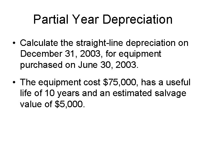 Partial Year Depreciation • Calculate the straight-line depreciation on December 31, 2003, for equipment Partial Year Depreciation • Calculate the straight-line depreciation on December 31, 2003, for equipment