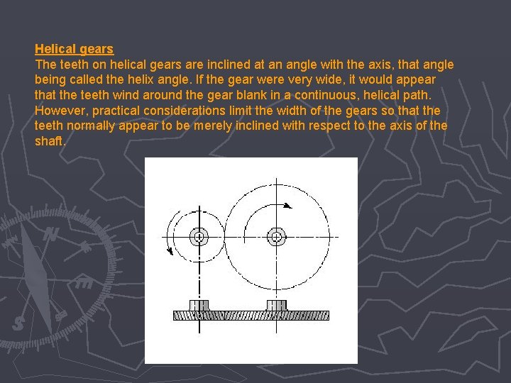 Helical gears The teeth on helical gears are inclined at an angle with the