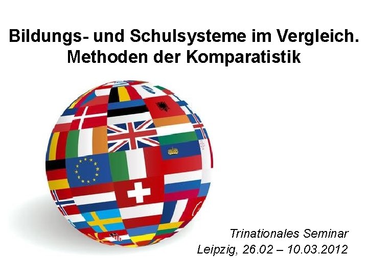 Bildungs- und Schulsysteme im Vergleich. Methoden der Komparatistik Trinationales Seminar Leipzig, 26. 02 –