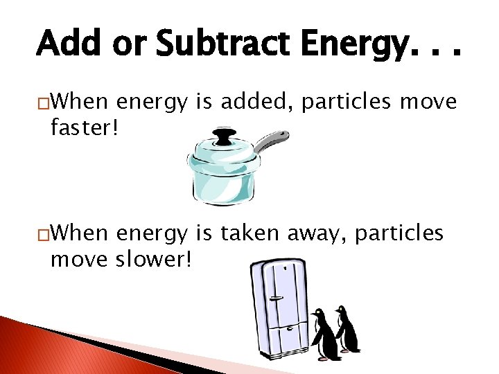 Add or Subtract Energy. . . �When energy is added, particles move faster! �When