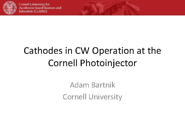 Cathodes in CW Operation at the Cornell Photoinjector Adam Bartnik Cornell University 