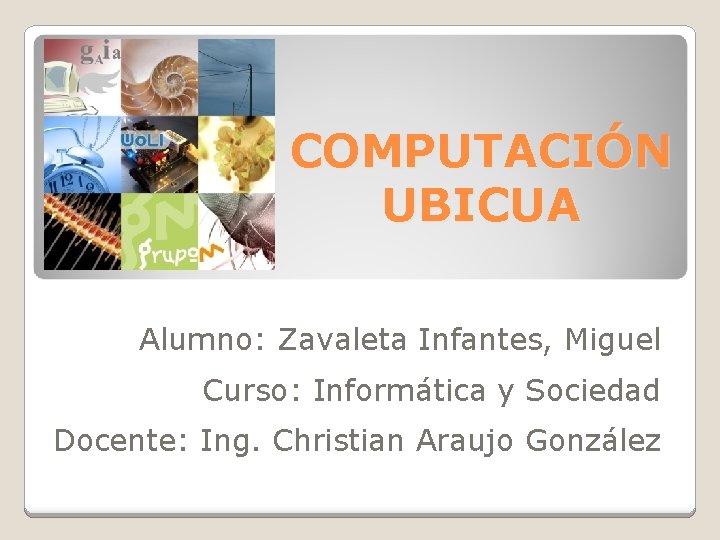 COMPUTACIÓN UBICUA Alumno: Zavaleta Infantes, Miguel Curso: Informática y Sociedad Docente: Ing. Christian Araujo