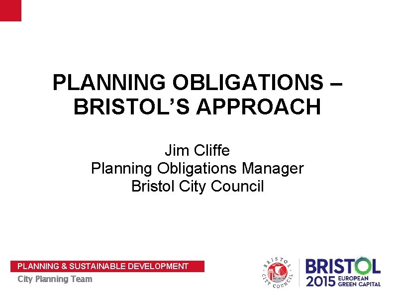 PLANNING OBLIGATIONS – BRISTOL’S APPROACH Jim Cliffe Planning Obligations Manager Bristol City Council PLANNING