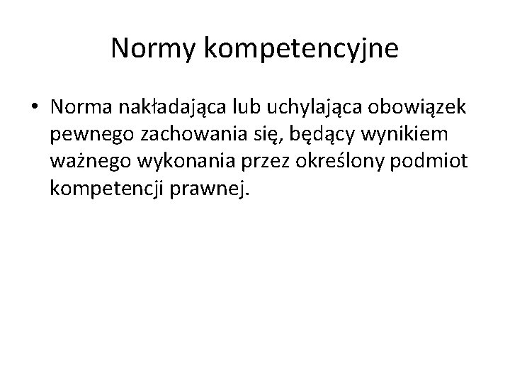 Normy kompetencyjne • Norma nakładająca lub uchylająca obowiązek pewnego zachowania się, będący wynikiem ważnego