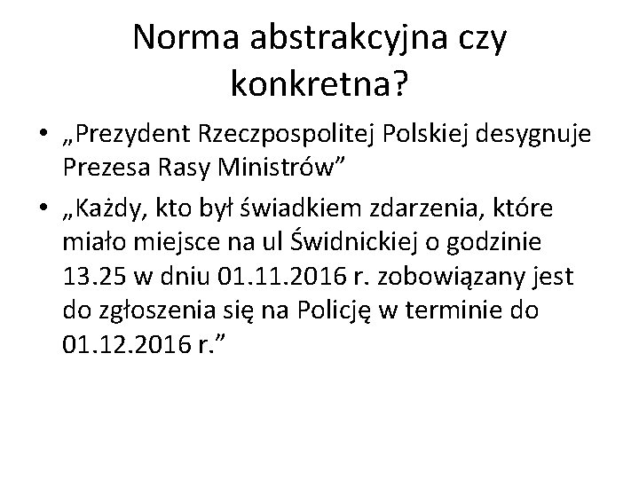 Norma abstrakcyjna czy konkretna? • „Prezydent Rzeczpospolitej Polskiej desygnuje Prezesa Rasy Ministrów” • „Każdy,