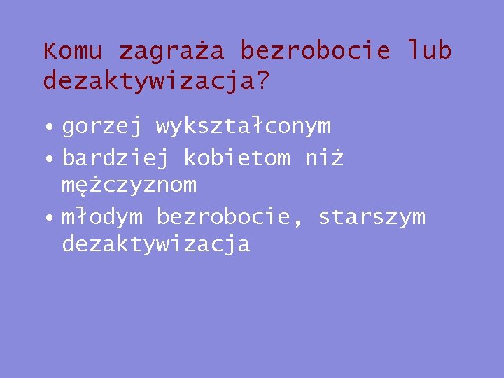 Komu zagraża bezrobocie lub dezaktywizacja? • gorzej wykształconym • bardziej kobietom niż mężczyznom •