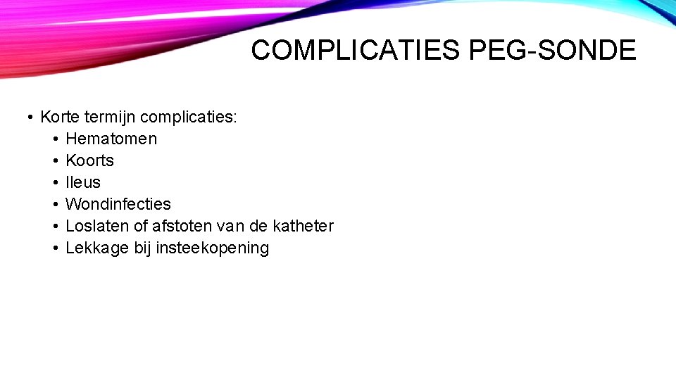 COMPLICATIES PEG-SONDE • Korte termijn complicaties: • Hematomen • Koorts • Ileus • Wondinfecties COMPLICATIES PEG-SONDE • Korte termijn complicaties: • Hematomen • Koorts • Ileus • Wondinfecties