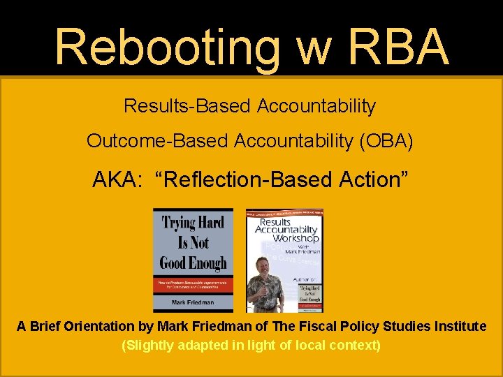 Rebooting w RBA Results-Based Accountability Outcome-Based Accountability (OBA) AKA: “Reflection-Based Action” A Brief Orientation