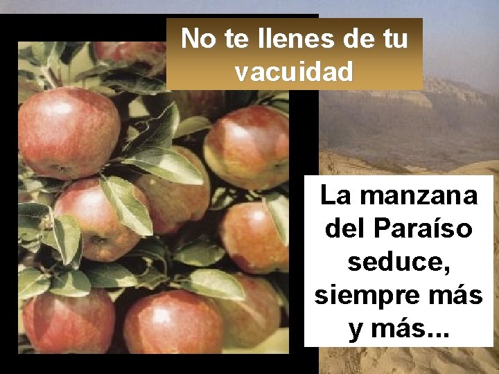 No te llenes de tu vacuidad La manzana del Paraíso seduce, siempre más y