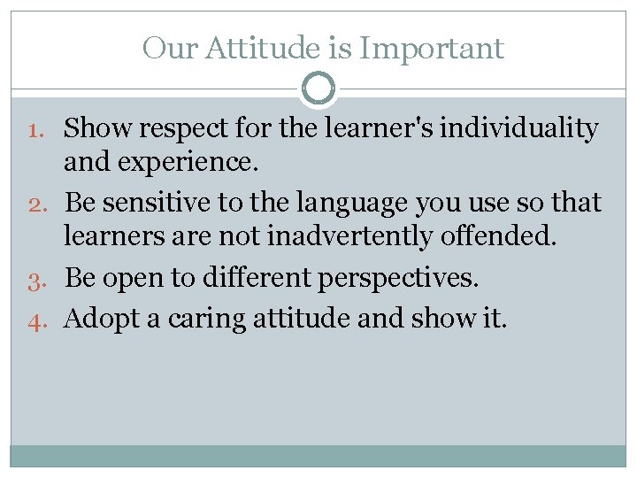 Our Attitude is Important 1. Show respect for the learner's individuality and experience. 2.