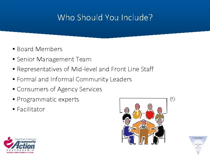 Who Should You Include? • Board Members • Senior Management Team • Representatives of