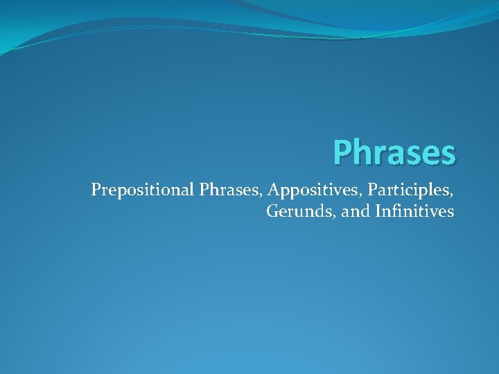 Phrases Prepositional Phrases, Appositives, Participles, Gerunds, and Infinitives 