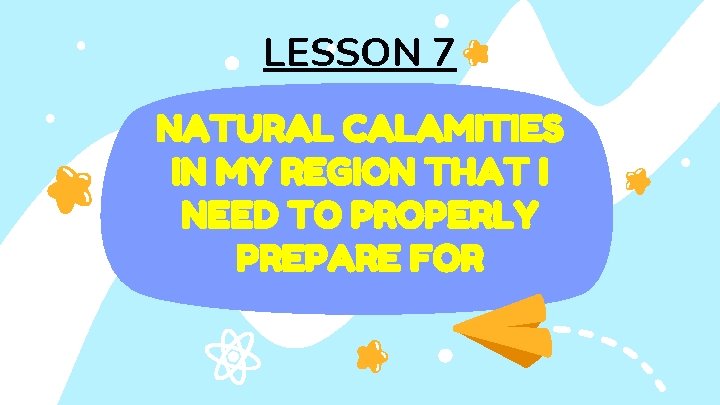 LESSON 7 NATURAL CALAMITIES IN MY REGION THAT I NEED TO PROPERLY PREPARE FOR